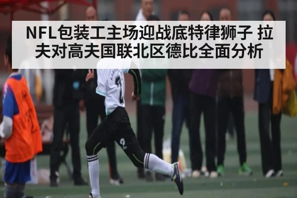NFL包装工主场迎战底特律狮子 拉夫对高夫国联北区德比全面分析