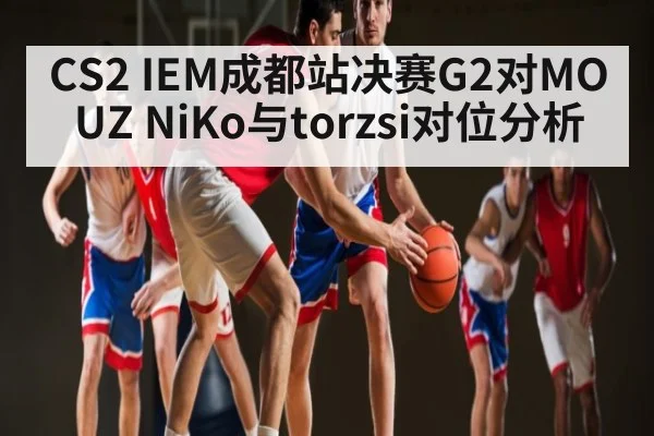 CS2 IEM成都站决赛G2对MOUZ NiKo与torzsi对位分析