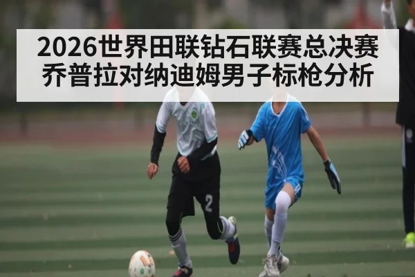2026世界田联钻石联赛总决赛乔普拉对纳迪姆男子标枪分析
